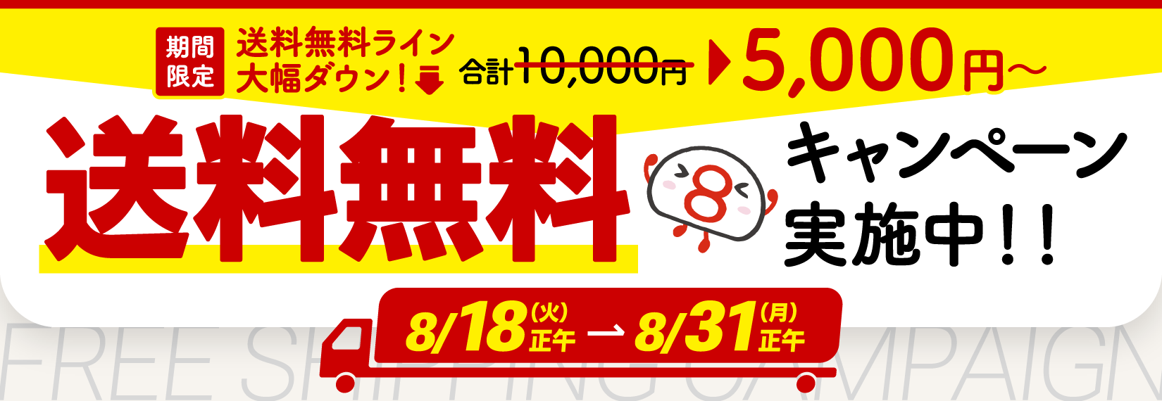期間限定で、送料無料のラインが大幅ダウン！通常1万円のところ、5000円以上のお買い物で送料が無料になるキャンペーンを実施中！8月18日火曜日の正午から8月31日月曜日の正午まで。ぜひご利用ください。