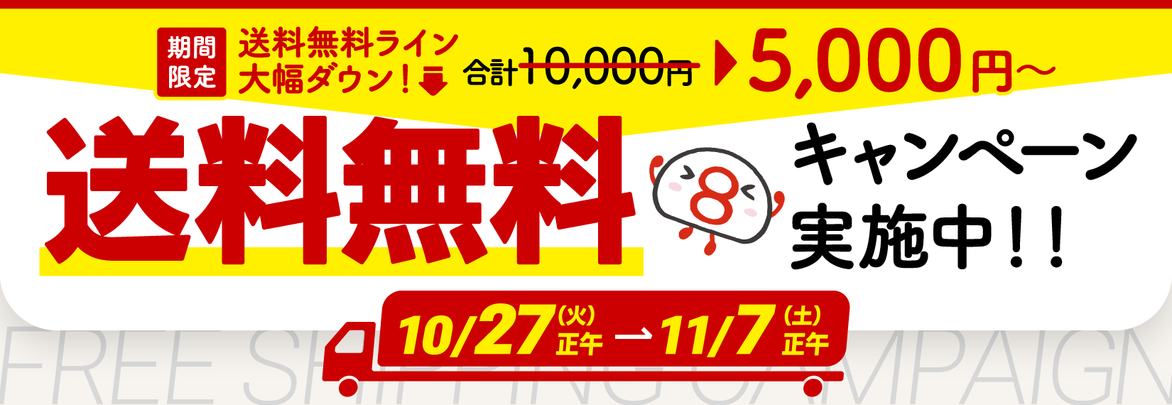 期間限定で、送料無料のラインが大幅ダウン！通常1万円のところ、5000円以上のお買い物で送料が無料になるキャンペーンを実施中！10月27日火曜日の正午から11月7日土曜日の正午まで。ぜひご利用ください。